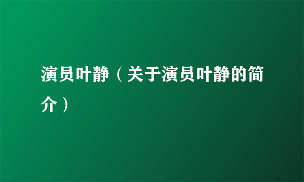 演员叶静（关于演员叶静的简介）