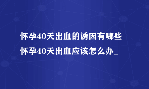 怀孕40天出血的诱因有哪些 怀孕40天出血应该怎么办_