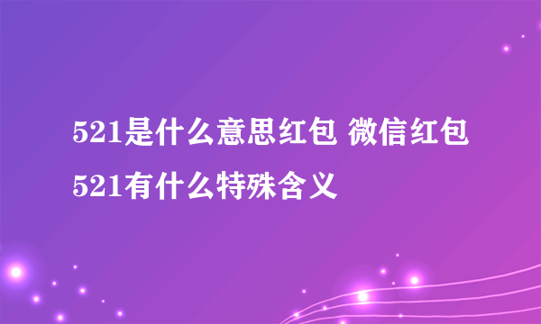 521是什么意思红包 微信红包521有什么特殊含义