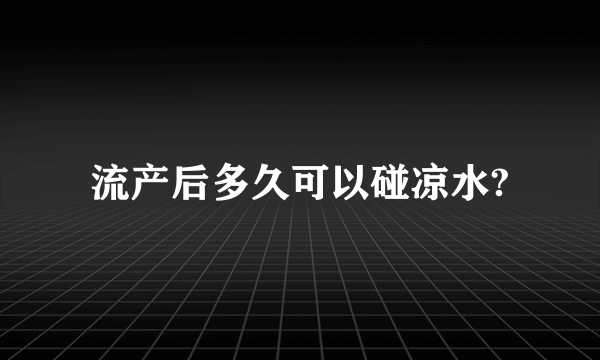 流产后多久可以碰凉水?