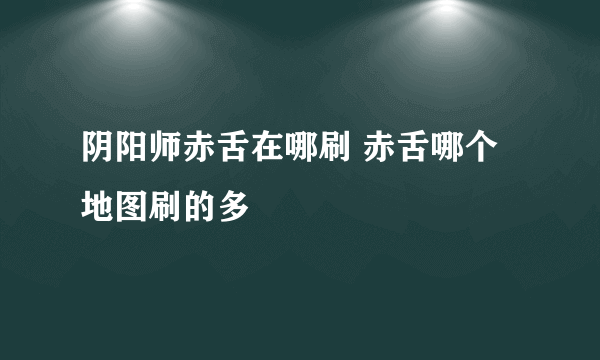 阴阳师赤舌在哪刷 赤舌哪个地图刷的多