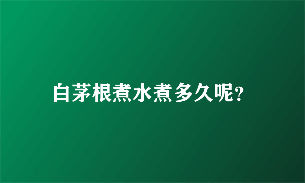 白茅根煮水煮多久呢？