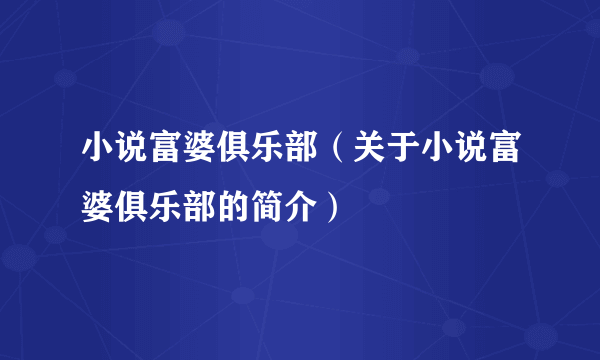 小说富婆俱乐部（关于小说富婆俱乐部的简介）