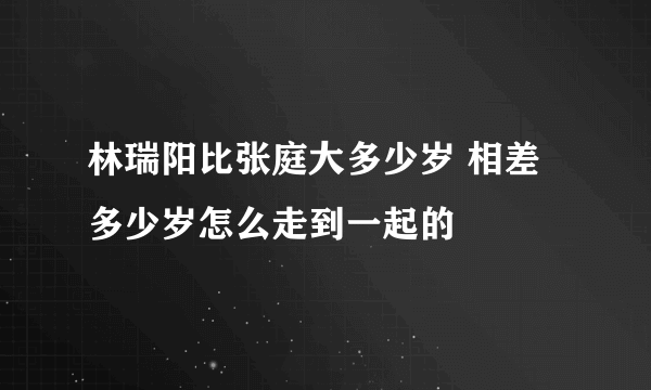 林瑞阳比张庭大多少岁 相差多少岁怎么走到一起的