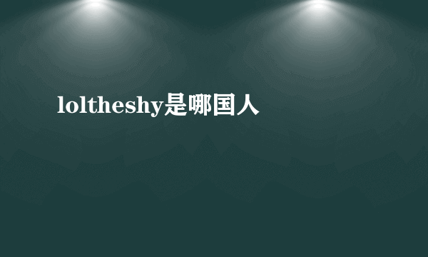 loltheshy是哪国人