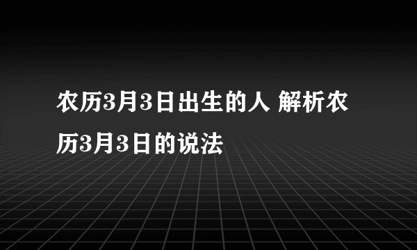 农历3月3日出生的人 解析农历3月3日的说法