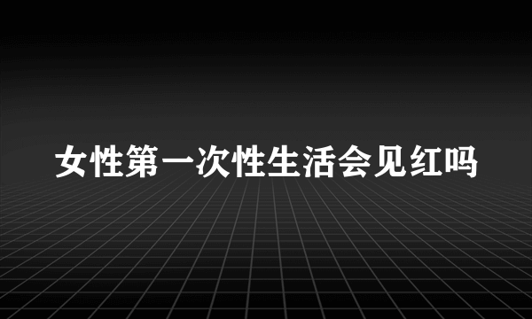 女性第一次性生活会见红吗