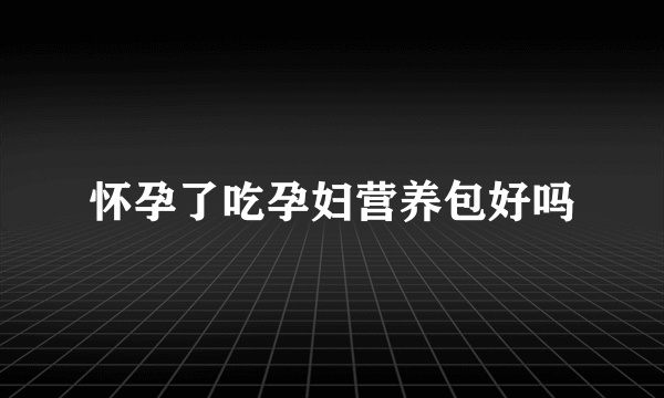 怀孕了吃孕妇营养包好吗