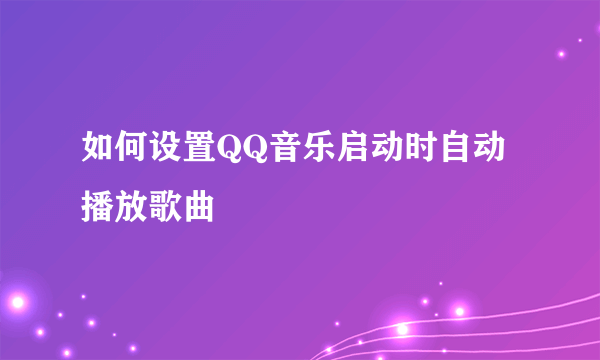 如何设置QQ音乐启动时自动播放歌曲