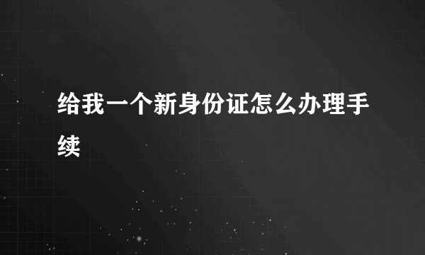 给我一个新身份证怎么办理手续