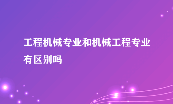 工程机械专业和机械工程专业有区别吗