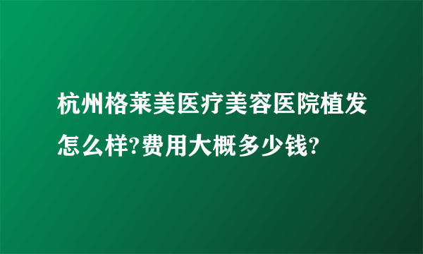 杭州格莱美医疗美容医院植发怎么样?费用大概多少钱?