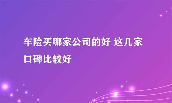 车险买哪家公司的好 这几家口碑比较好