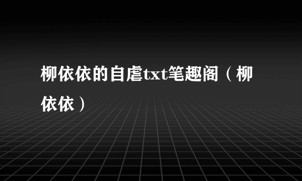 柳依依的自虐txt笔趣阁（柳依依）