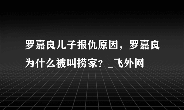 罗嘉良儿子报仇原因，罗嘉良为什么被叫捞家？_飞外网