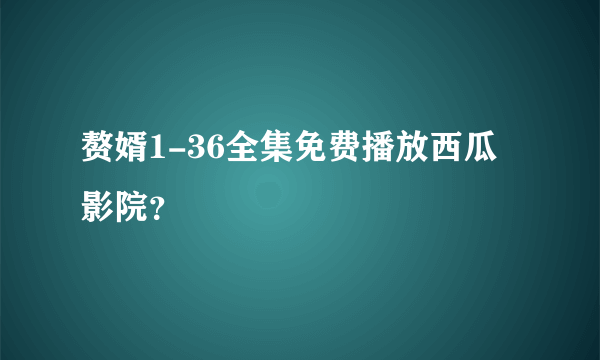 赘婿1-36全集免费播放西瓜影院？