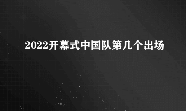 2022开幕式中国队第几个出场