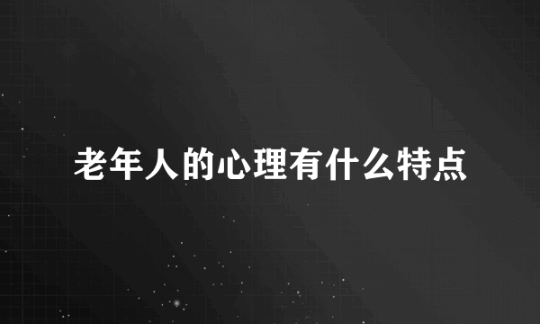 老年人的心理有什么特点