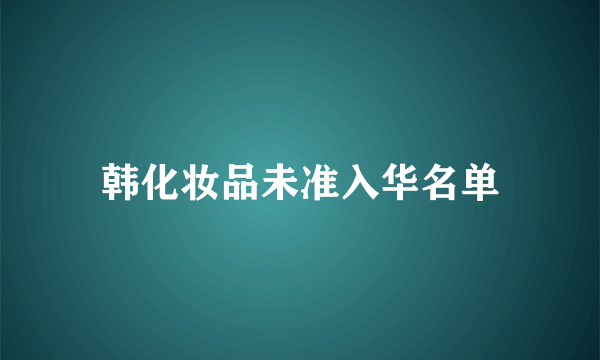 韩化妆品未准入华名单