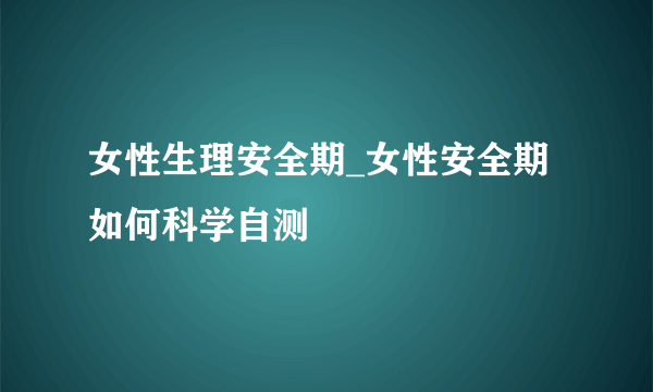 女性生理安全期_女性安全期如何科学自测