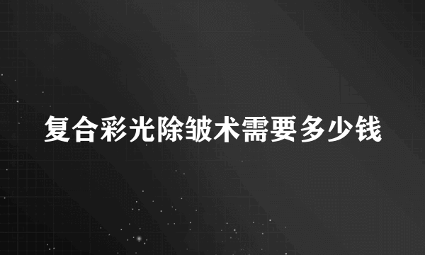 复合彩光除皱术需要多少钱