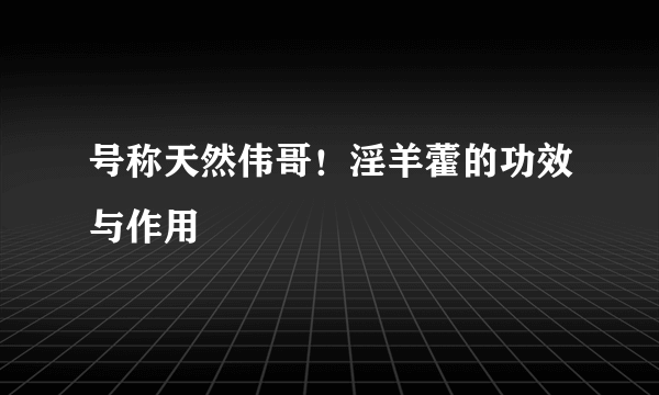 号称天然伟哥！淫羊藿的功效与作用