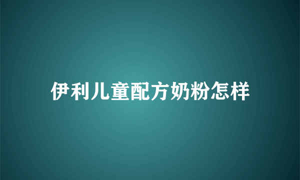 伊利儿童配方奶粉怎样