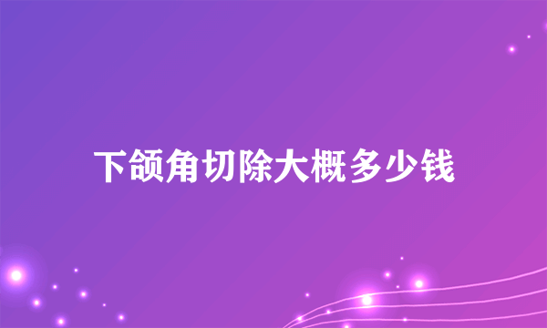 下颌角切除大概多少钱