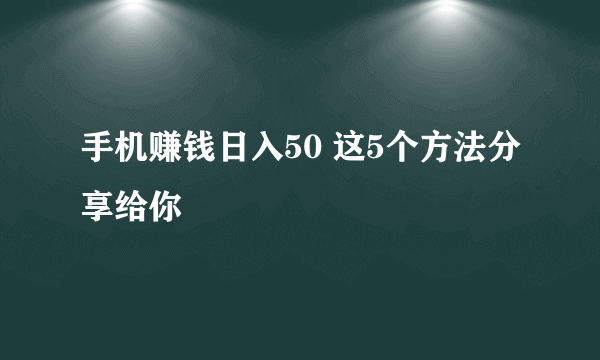 手机赚钱日入50 这5个方法分享给你