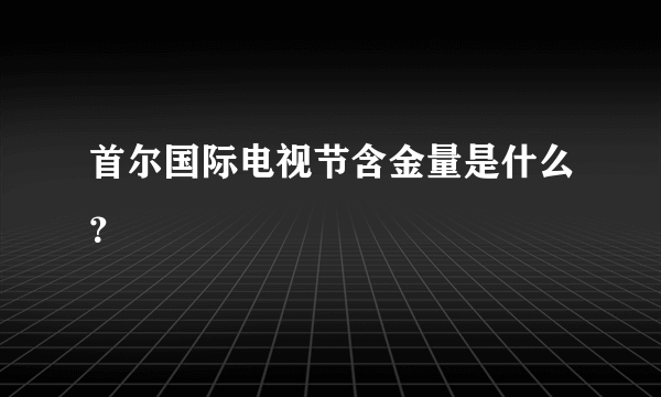 首尔国际电视节含金量是什么？