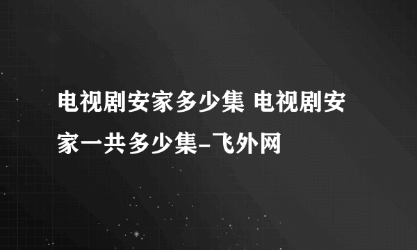 电视剧安家多少集 电视剧安家一共多少集-飞外网