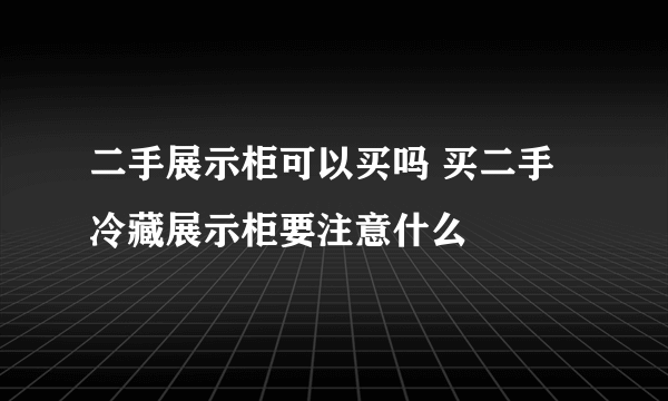 二手展示柜可以买吗 买二手冷藏展示柜要注意什么