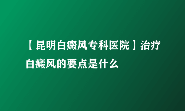 【昆明白癜风专科医院】治疗白癜风的要点是什么