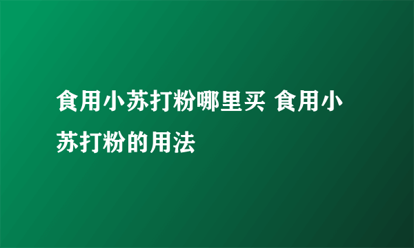 食用小苏打粉哪里买 食用小苏打粉的用法