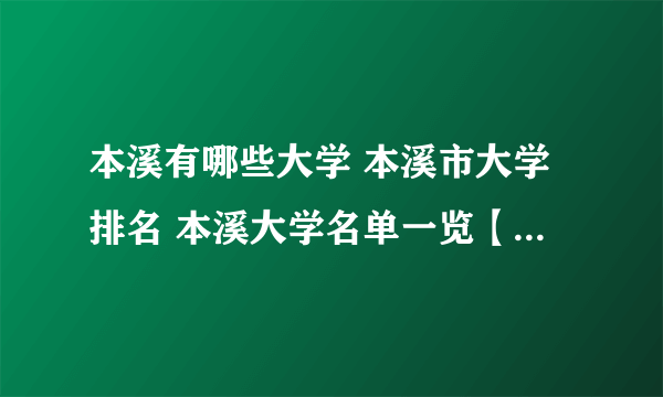 本溪有哪些大学 本溪市大学排名 本溪大学名单一览【大学名录】