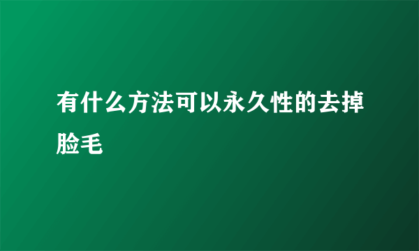 有什么方法可以永久性的去掉脸毛