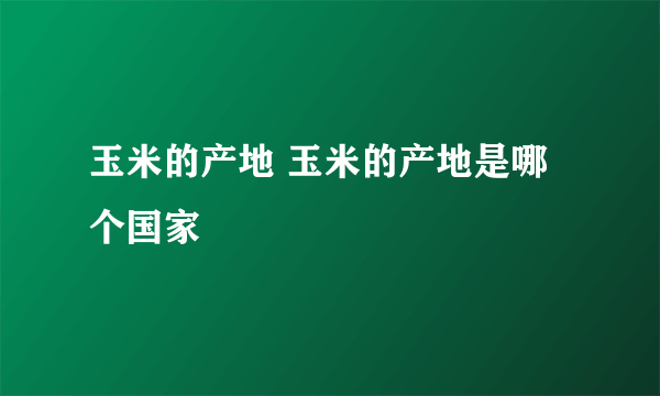 玉米的产地 玉米的产地是哪个国家