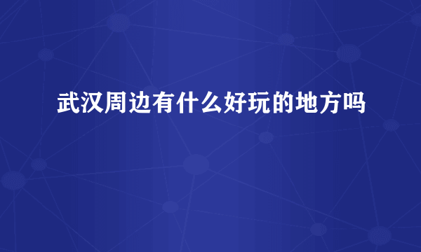 武汉周边有什么好玩的地方吗