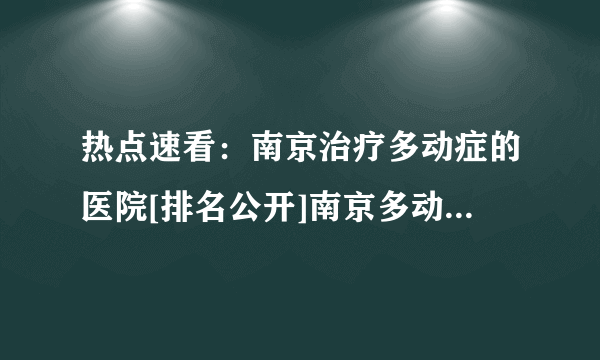 热点速看：南京治疗多动症的医院[排名公开]南京多动症医院免费预约挂号