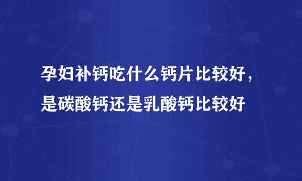 孕妇补钙吃什么钙片比较好，是碳酸钙还是乳酸钙比较好