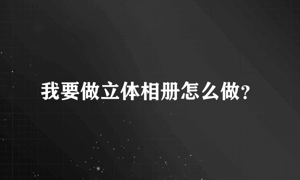 我要做立体相册怎么做？