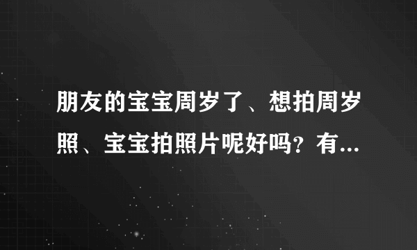 朋友的宝宝周岁了、想拍周岁照、宝宝拍照片呢好吗？有...