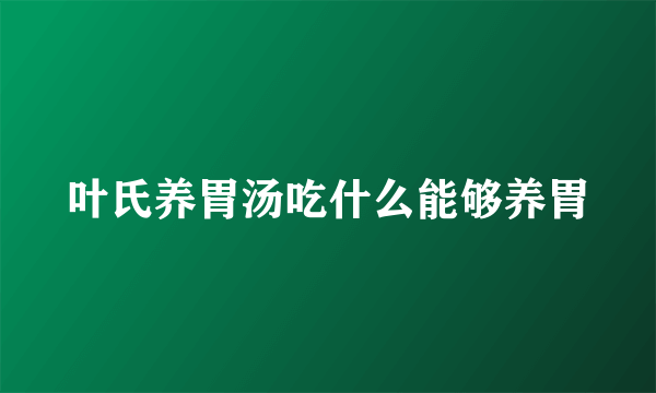 叶氏养胃汤吃什么能够养胃