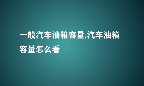 一般汽车油箱容量,汽车油箱容量怎么看