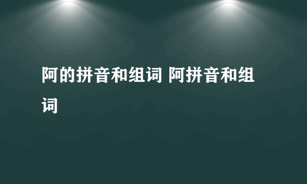 阿的拼音和组词 阿拼音和组词