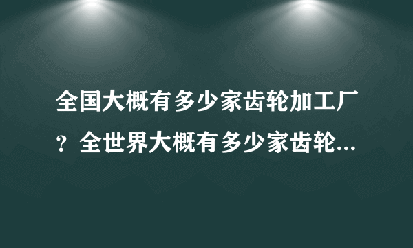 全国大概有多少家齿轮加工厂？全世界大概有多少家齿轮加工厂？