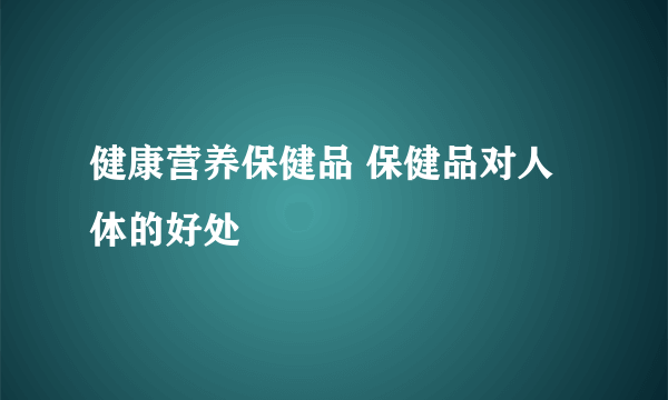 健康营养保健品 保健品对人体的好处