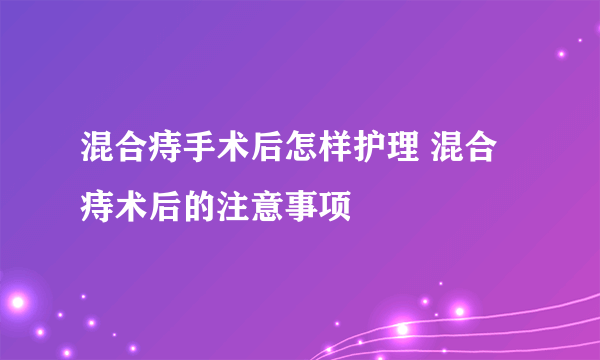 混合痔手术后怎样护理 混合痔术后的注意事项