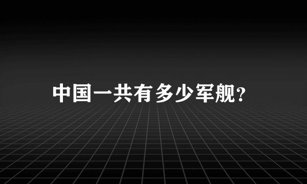 中国一共有多少军舰？