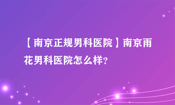 【南京正规男科医院】南京雨花男科医院怎么样？